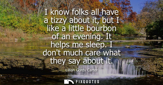 Small: I know folks all have a tizzy about it, but I like a little bourbon of an evening. It helps me sleep. I