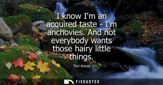 Small: I know Im an acquired taste - Im anchovies. And not everybody wants those hairy little things
