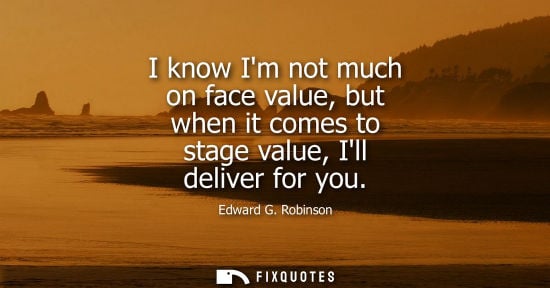Small: I know Im not much on face value, but when it comes to stage value, Ill deliver for you