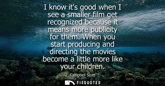 Small: I know its good when I see a smaller film get recognized because it means more publicity for them.