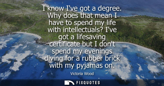 Small: I know Ive got a degree. Why does that mean I have to spend my life with intellectuals? Ive got a lifes