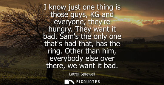 Small: I know just one thing is those guys, KG and everyone, theyre hungry. They want it bad. Sams the only on