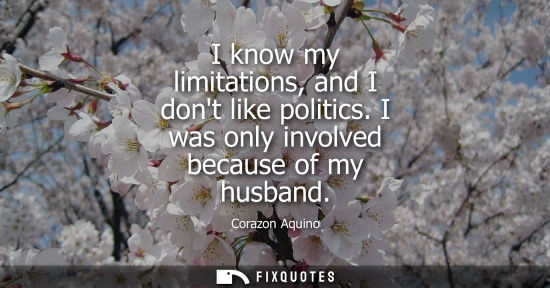 Small: I know my limitations, and I dont like politics. I was only involved because of my husband