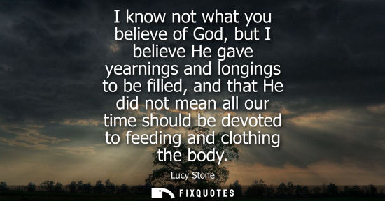 Small: I know not what you believe of God, but I believe He gave yearnings and longings to be filled, and that