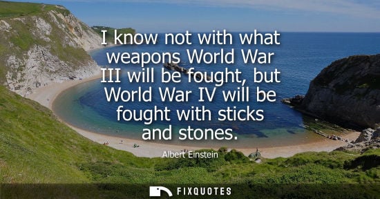 Small: I know not with what weapons World War III will be fought, but World War IV will be fought with sticks and sto