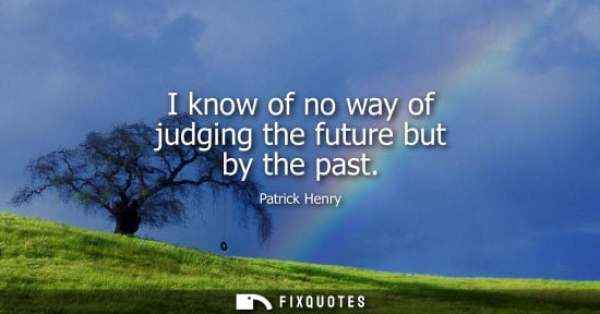 Small: I know of no way of judging the future but by the past