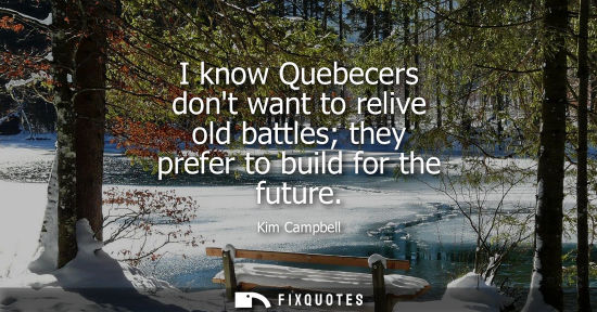 Small: I know Quebecers dont want to relive old battles they prefer to build for the future - Kim Campbell