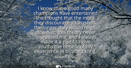 Small: I know that a good many champions have entertained the thought that the more they discourage youngsters, the l