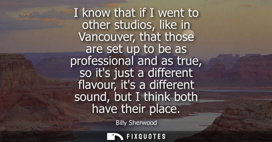 Small: I know that if I went to other studios, like in Vancouver, that those are set up to be as professional 