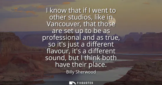 Small: I know that if I went to other studios, like in Vancouver, that those are set up to be as professional and as 