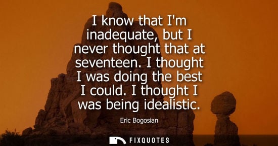 Small: I know that Im inadequate, but I never thought that at seventeen. I thought I was doing the best I coul