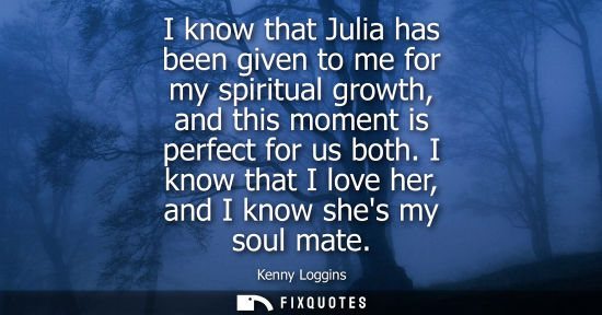 Small: I know that Julia has been given to me for my spiritual growth, and this moment is perfect for us both.