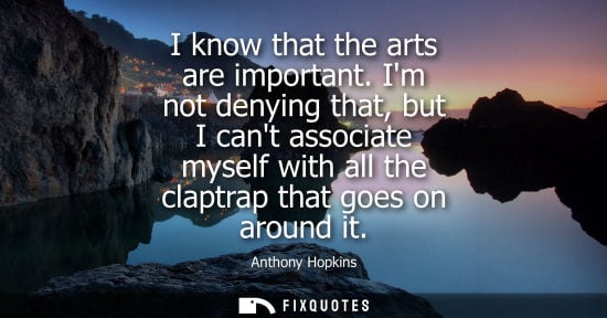 Small: I know that the arts are important. Im not denying that, but I cant associate myself with all the clapt