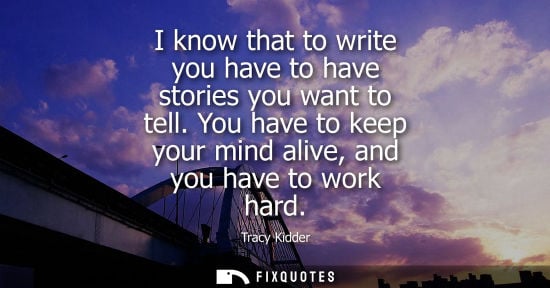 Small: I know that to write you have to have stories you want to tell. You have to keep your mind alive, and y