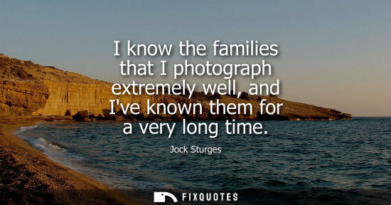 Small: I know the families that I photograph extremely well, and Ive known them for a very long time