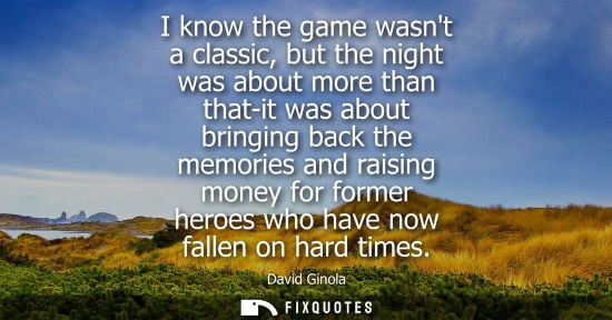 Small: I know the game wasnt a classic, but the night was about more than that-it was about bringing back the memorie