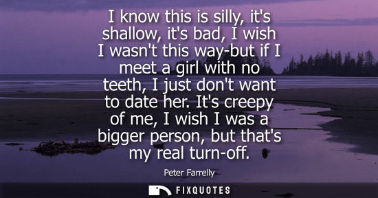 Small: I know this is silly, its shallow, its bad, I wish I wasnt this way-but if I meet a girl with no teeth,