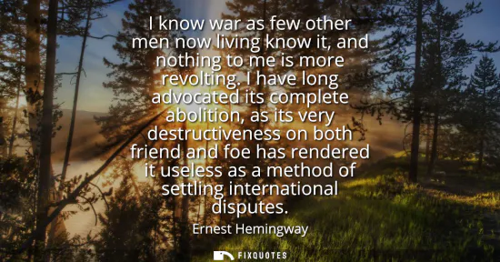Small: I know war as few other men now living know it, and nothing to me is more revolting. I have long advocated its