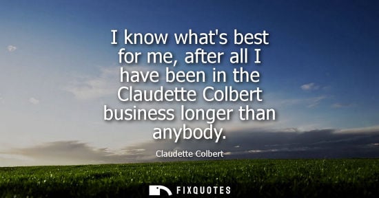 Small: I know whats best for me, after all I have been in the Claudette Colbert business longer than anybody