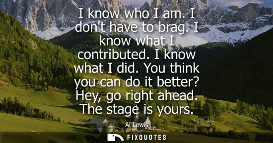 Small: I know who I am. I dont have to brag. I know what I contributed. I know what I did. You think you can d