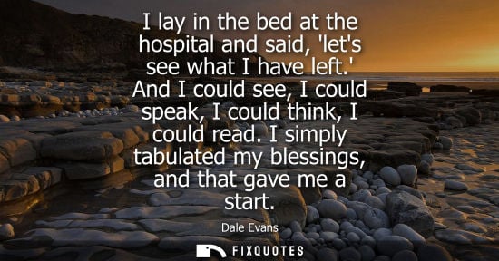 Small: I lay in the bed at the hospital and said, lets see what I have left. And I could see, I could speak, I