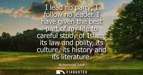 Small: I lead no party I follow no leader. I have given the best part of my life to careful study of Islam, it