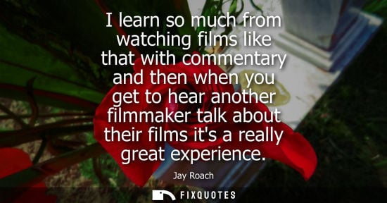 Small: I learn so much from watching films like that with commentary and then when you get to hear another fil
