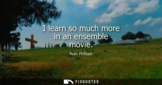 Small: I learn so much more in an ensemble movie