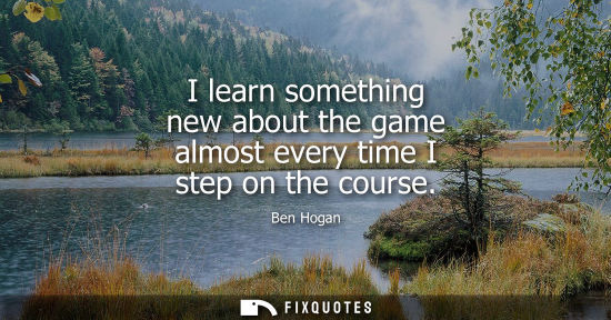 Small: I learn something new about the game almost every time I step on the course