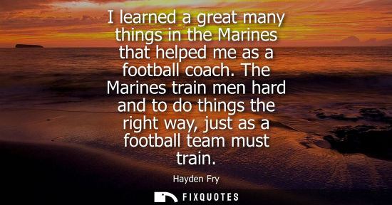 Small: I learned a great many things in the Marines that helped me as a football coach. The Marines train men 