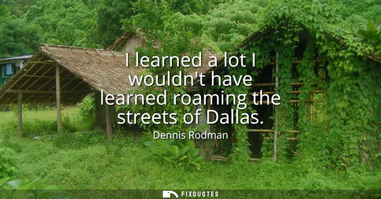 Small: I learned a lot I wouldnt have learned roaming the streets of Dallas
