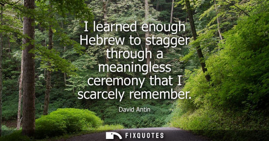 Small: I learned enough Hebrew to stagger through a meaningless ceremony that I scarcely remember