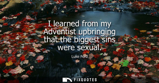 Small: I learned from my Adventist upbringing that the biggest sins were sexual