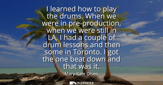 Small: I learned how to play the drums. When we were in pre-production, when we were still in LA, I had a couple of d