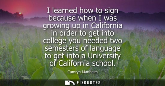 Small: I learned how to sign because when I was growing up in California in order to get into college you need