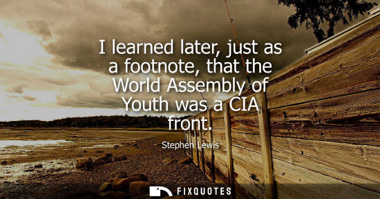 Small: I learned later, just as a footnote, that the World Assembly of Youth was a CIA front