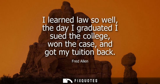 Small: Fred Allen: I learned law so well, the day I graduated I sued the college, won the case, and got my tuition ba