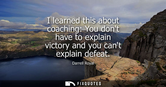 Small: I learned this about coaching: You dont have to explain victory and you cant explain defeat