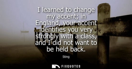 Small: I learned to change my accent in England, your accent identifies you very strongly with a class, and I 