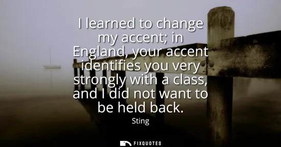 Small: I learned to change my accent in England, your accent identifies you very strongly with a class, and I did not