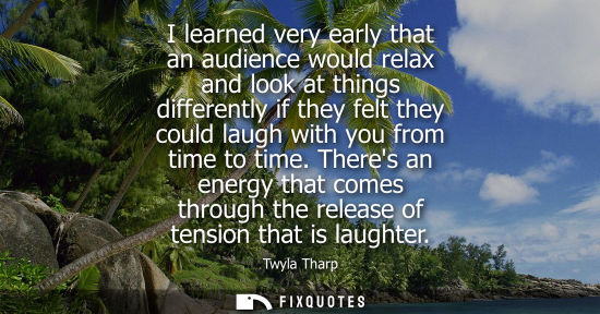 Small: I learned very early that an audience would relax and look at things differently if they felt they could laugh