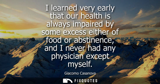Small: I learned very early that our health is always impaired by some excess either of food or abstinence, an