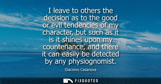 Small: I leave to others the decision as to the good or evil tendencies of my character, but such as it is it 