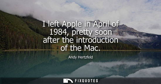 Small: I left Apple in April of 1984, pretty soon after the introduction of the Mac