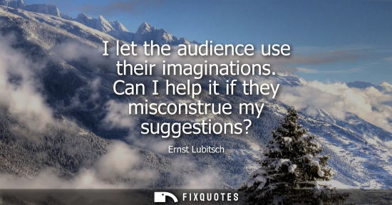 Small: I let the audience use their imaginations. Can I help it if they misconstrue my suggestions?