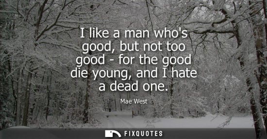 Small: I like a man whos good, but not too good - for the good die young, and I hate a dead one