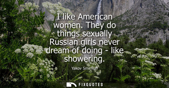 Small: I like American women. They do things sexually Russian girls never dream of doing - like showering