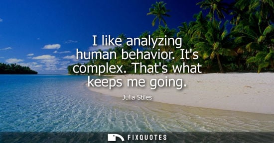 Small: I like analyzing human behavior. Its complex. Thats what keeps me going