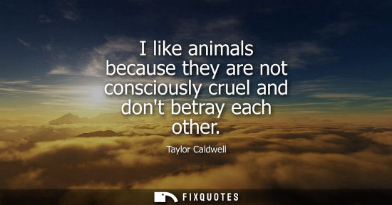 Small: I like animals because they are not consciously cruel and dont betray each other
