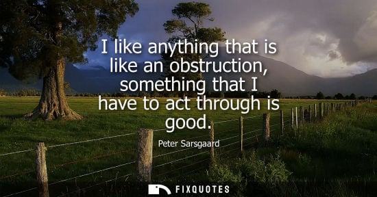 Small: I like anything that is like an obstruction, something that I have to act through is good
